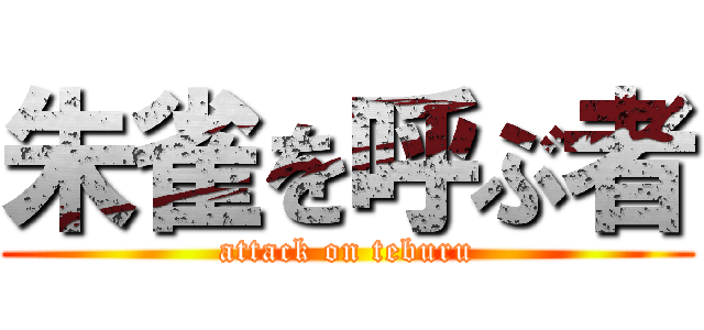 朱雀を呼ぶ者 (attack on teburu)