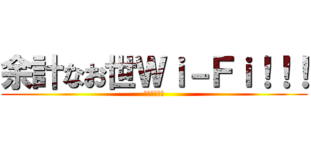 余計なお世Ｗｉ－Ｆｉ！！！ (？？？？？？)