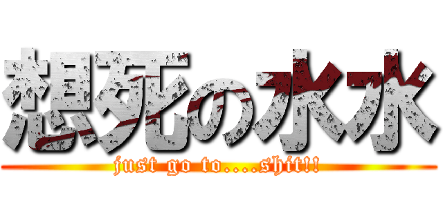 想死の水水 (just go to....shit!!)