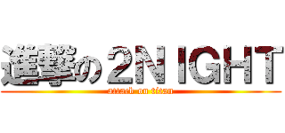 進撃の２ＮＩＧＨＴ (attack on titan)