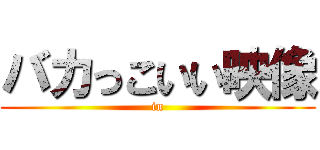 バカっこいい映像 (in)