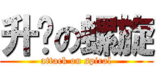 升腾の螺旋 (attack on spiral)
