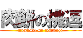 肉餅の挑逗 (meatloaf on tantalize)