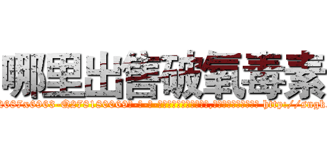 哪里出售破氧毒素 (哪里出售破氧毒素【电-186x2687x6963-Q278180069元-吉-药-业】我们做的是长期生意,靠的是老客户长期支持 http://sngk.net/wCHmaH
)