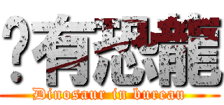 內有恐龍 (Dinosaur in bureau)