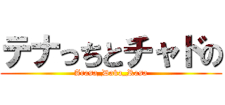 テナっちとチャドの (Arasa_Daka_Rasa)