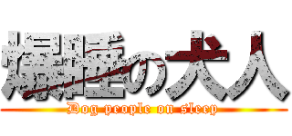 爆睡の犬人 (Dog people on sleep)