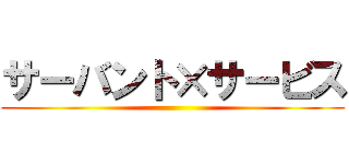 サーバント×サービス ()