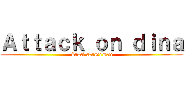 Ａｔｔａｃｋ ｏｎ ｄｉｎａ (Attack sampai mati)