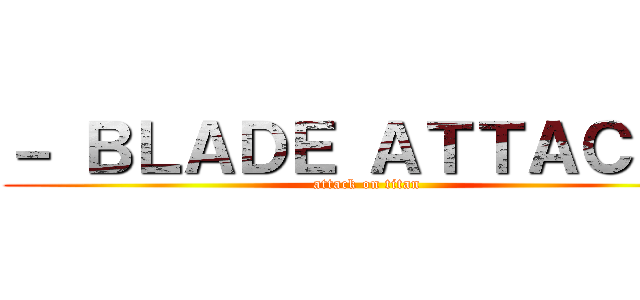 － ＢＬＡＤＥ ＡＴＴＡＣＫＳ (attack on titan)