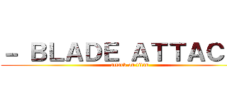 － ＢＬＡＤＥ ＡＴＴＡＣＫＳ (attack on titan)