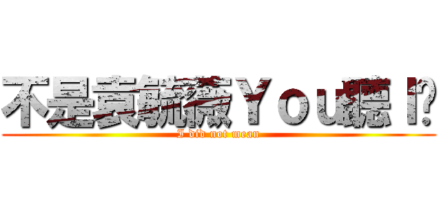 不是袁毓薇Ｙｏｕ聽Ｉ說 (I did not mean)