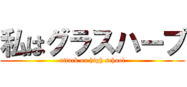 私はグラスハープ (attack on high school)