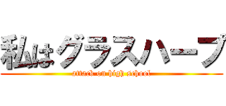 私はグラスハープ (attack on high school)