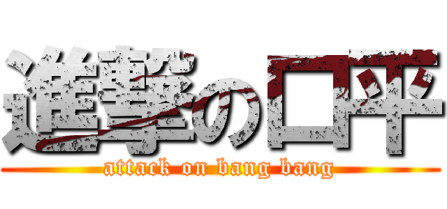 進撃の口平 (attack on bang bang)