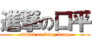 進撃の口平 (attack on bang bang)