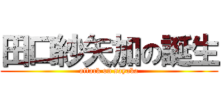 田口紗矢加の誕生 (attack on sayaka)