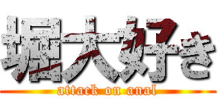 堀大好き (attack on anal)