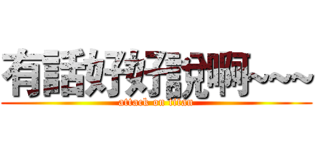 有話好好說啊~~~ (attack on titan)