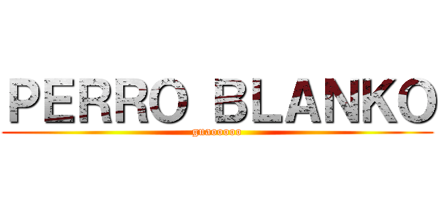 ＰＥＲＲＯ ＢＬＡＮＫＯ (guaooooo)