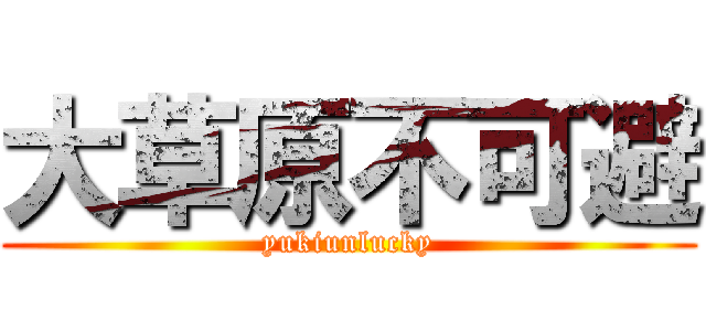 大草原不可避 (yukiunlucky)