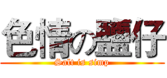 色情の鹽仔 (Salt is simp)