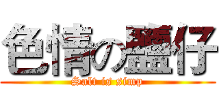 色情の鹽仔 (Salt is simp)