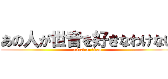 あの人が世音を好きなわけない (attack on titan)