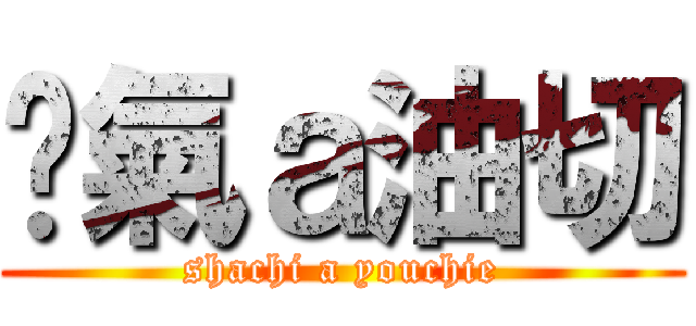 煞氣ａ油切 (shachi a youchie)