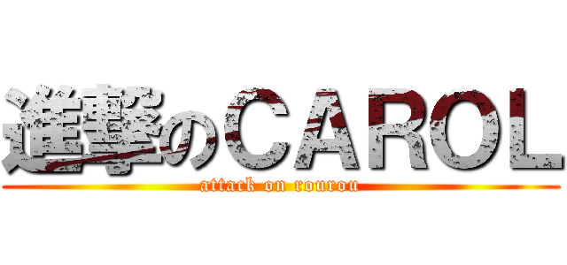 進撃のＣＡＲＯＬ (attack on rourou)