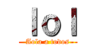 ｌｏｌ (Aola a todos)
