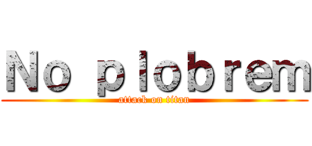 Ｎｏ ｐｌｏｂｒｅｍ (attack on titan)