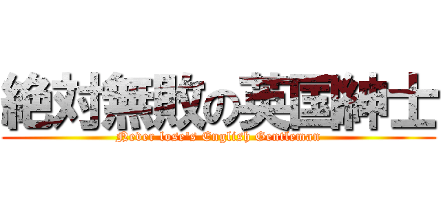 絶対無敗の英国紳士 (Never lose\'s English Gentleman)