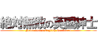 絶対無敗の英国紳士 (Never lose\'s English Gentleman)