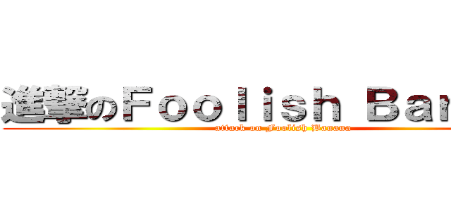 進撃のＦｏｏｌｉｓｈ Ｂａｎａｎａ (attack on Foolish Banana)
