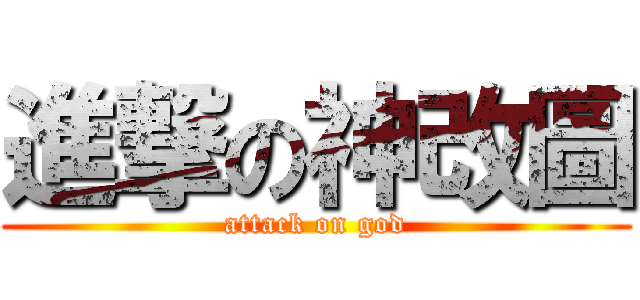 進撃の神改圖 (attack on god)