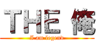 ＴＨＥ 俺 (I am legend)