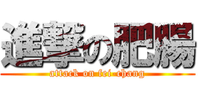 進撃の肥腸 (attack on fei-chang)
