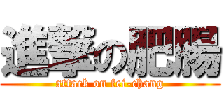 進撃の肥腸 (attack on fei-chang)