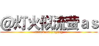 ＠灯火似流萤ａｓ (attack on liuying)