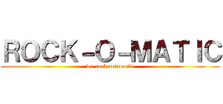 ＲＯＣＫ－Ｏ－ＭＡＴＩＣ (we rock automatic)