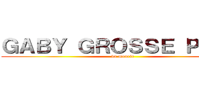 ＧＡＢＹ ＧＲＯＳＳＥ ＰＵＴＥ (va mourir)