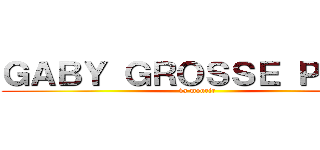 ＧＡＢＹ ＧＲＯＳＳＥ ＰＵＴＥ (va mourir)