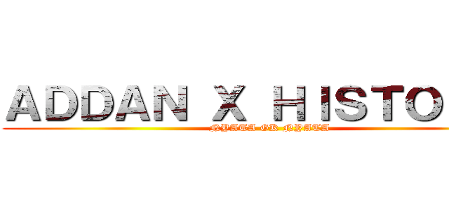 ＡＤＤＡＮ Ｘ ＨＩＳＴＯＲＩＡ (NYATA GK NYATA)