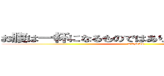 お腹は一杯になるものではありません すくものです (TAMAI)