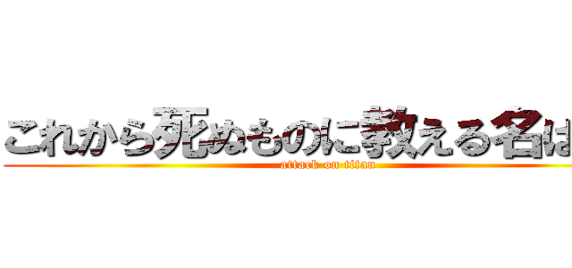 これから死ぬものに教える名はない (attack on titan)