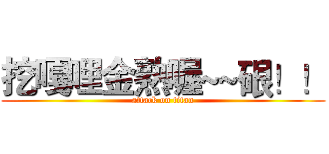 挖嘎哩金熟喔~~硍！！ (attack on titan)