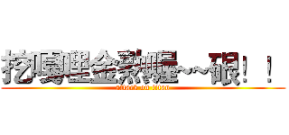 挖嘎哩金熟喔~~硍！！ (attack on titan)