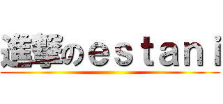 進撃のｅｓｔａｎｉ ()