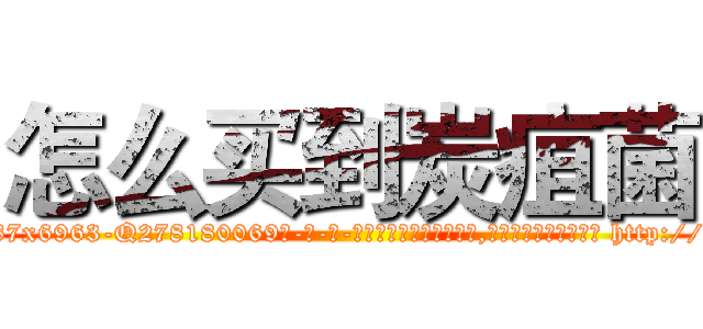 怎么买到炭疽菌 (怎么买到炭疽菌【电-186x2687x6963-Q278180069元-吉-药-业】我们做的是长期生意,靠的是老客户长期支持 http://sngk.net/s8f8ul
)